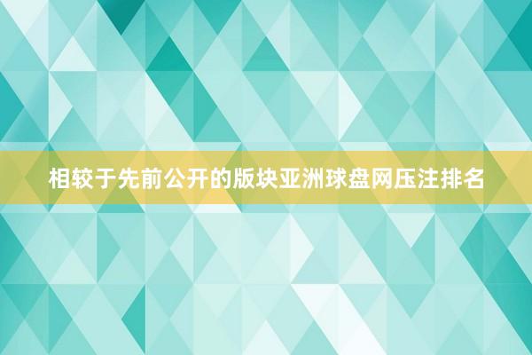 相较于先前公开的版块亚洲球盘网压注排名