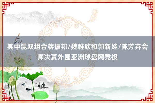 其中混双组合蒋振邦/魏雅欣和郭新娃/陈芳卉会师决赛外围亚洲球盘网竞投