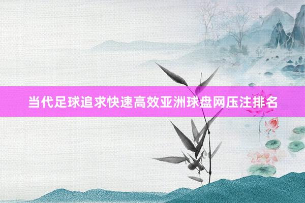 当代足球追求快速高效亚洲球盘网压注排名