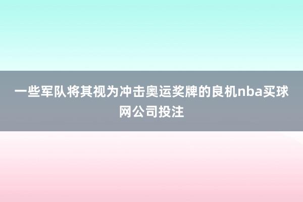 一些军队将其视为冲击奥运奖牌的良机nba买球网公司投注