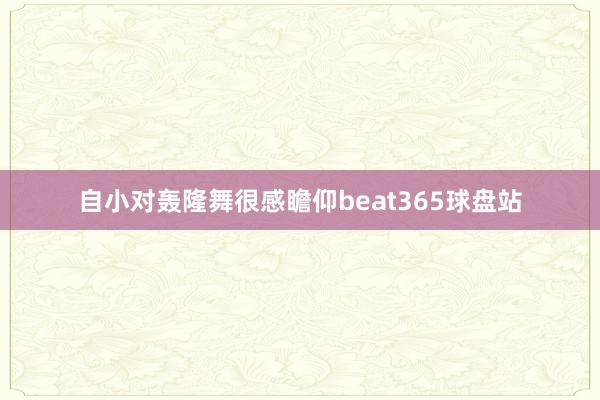 自小对轰隆舞很感瞻仰beat365球盘站