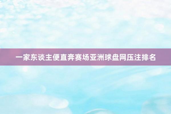 一家东谈主便直奔赛场亚洲球盘网压注排名