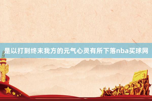 是以打到终末我方的元气心灵有所下落nba买球网