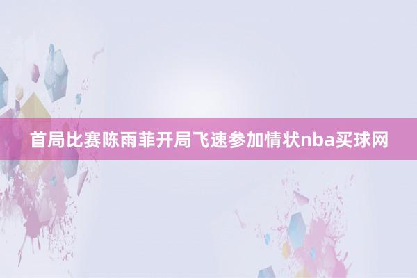 首局比赛陈雨菲开局飞速参加情状nba买球网