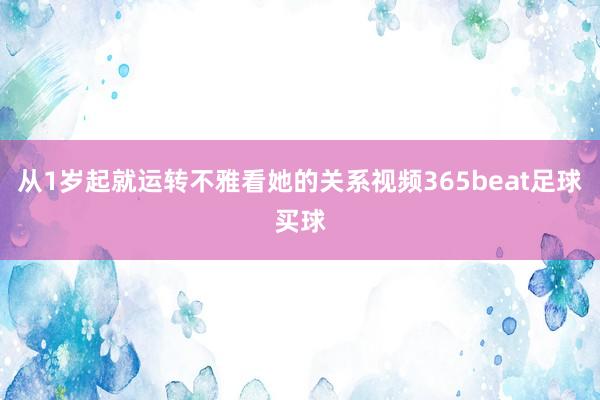 从1岁起就运转不雅看她的关系视频365beat足球买球