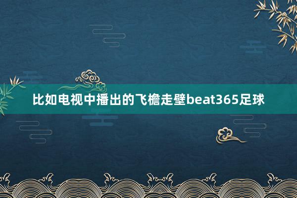 比如电视中播出的飞檐走壁beat365足球