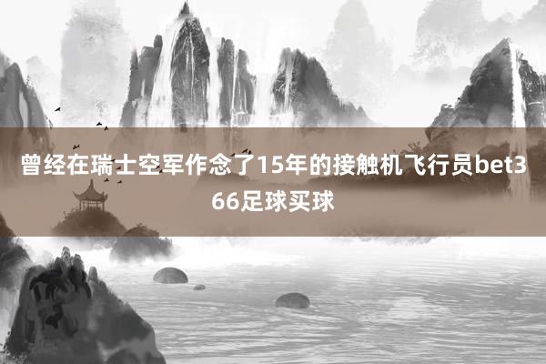 曾经在瑞士空军作念了15年的接触机飞行员bet366足球买球