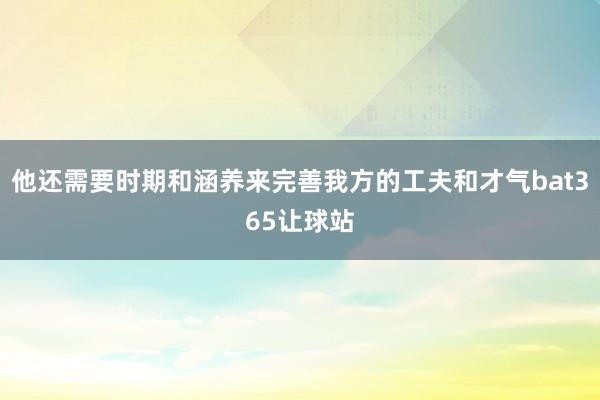 他还需要时期和涵养来完善我方的工夫和才气bat365让球站