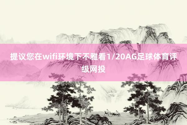 提议您在wifi环境下不雅看1/20AG足球体育评级网投