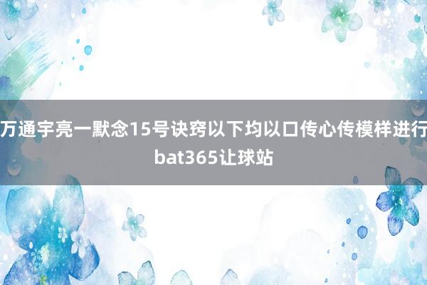 万通宇亮一默念15号诀窍以下均以口传心传模样进行bat365让球站