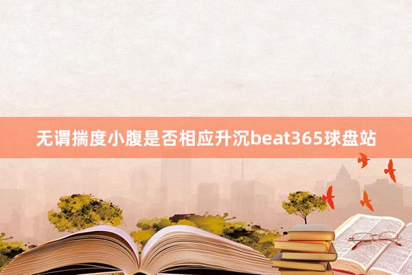 无谓揣度小腹是否相应升沉beat365球盘站