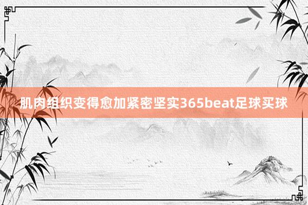 肌肉组织变得愈加紧密坚实365beat足球买球