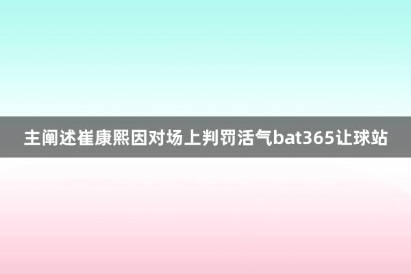 主阐述崔康熙因对场上判罚活气bat365让球站