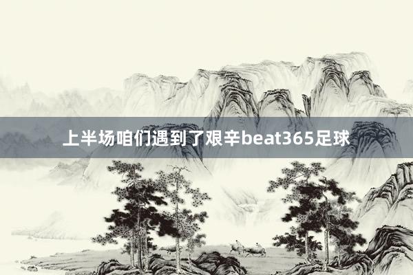 上半场咱们遇到了艰辛beat365足球