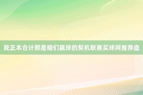 我正本合计那是咱们赢球的契机联赛买球网推荐盘