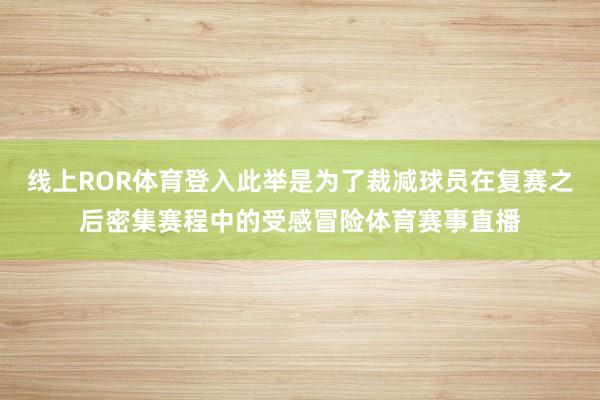 线上ROR体育登入此举是为了裁减球员在复赛之后密集赛程中的受感冒险体育赛事直播