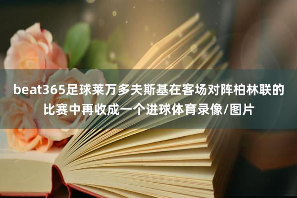 beat365足球莱万多夫斯基在客场对阵柏林联的比赛中再收成一个进球体育录像/图片