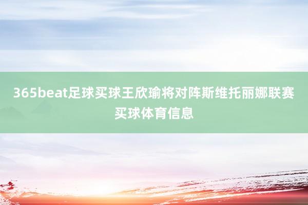 365beat足球买球王欣瑜将对阵斯维托丽娜联赛买球体育信息