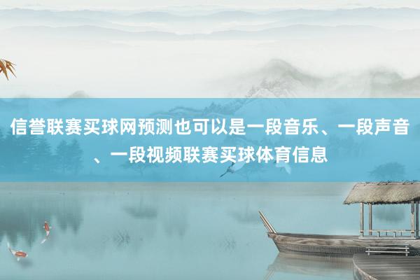 信誉联赛买球网预测也可以是一段音乐、一段声音、一段视频联赛买球体育信息