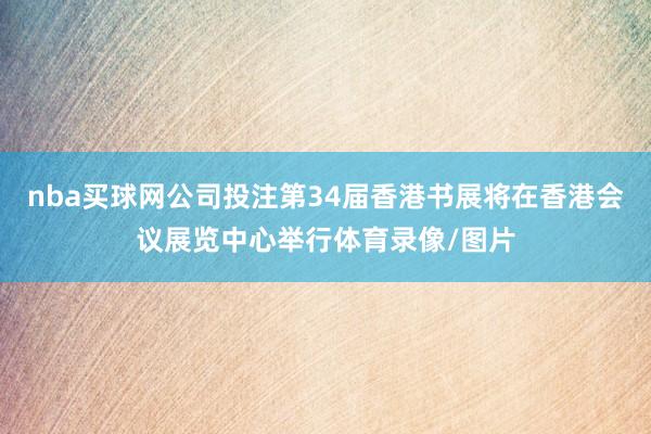 nba买球网公司投注第34届香港书展将在香港会议展览中心举行体育录像/图片