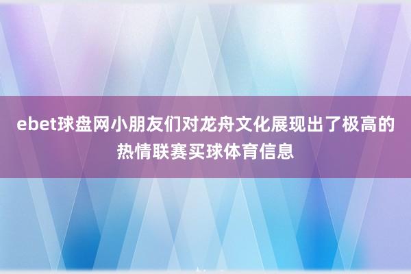 ebet球盘网小朋友们对龙舟文化展现出了极高的热情联赛买球体育信息