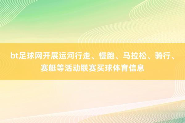 bt足球网开展运河行走、慢跑、马拉松、骑行、赛艇等活动联赛买球体育信息