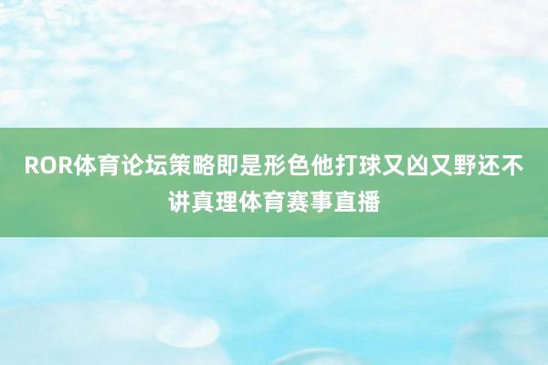 ROR体育论坛策略即是形色他打球又凶又野还不讲真理体育赛事直播