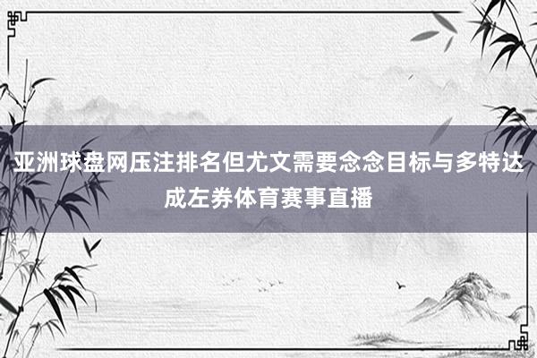 亚洲球盘网压注排名但尤文需要念念目标与多特达成左券体育赛事直播