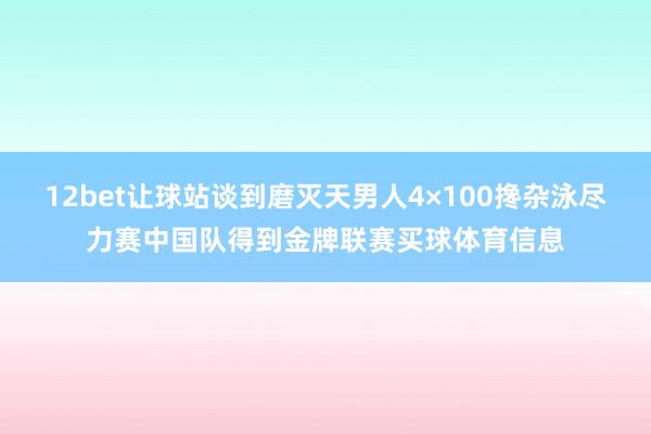 12bet让球站谈到磨灭天男人4×100搀杂泳尽力赛中国队得到金牌联赛买球体育信息