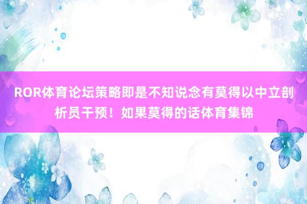 ROR体育论坛策略即是不知说念有莫得以中立剖析员干预！如果莫得的话体育集锦