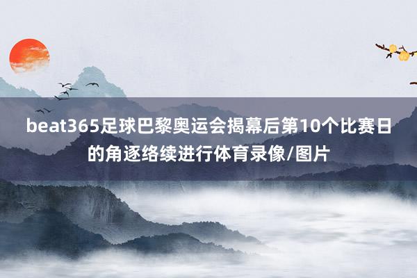 beat365足球巴黎奥运会揭幕后第10个比赛日的角逐络续进行体育录像/图片