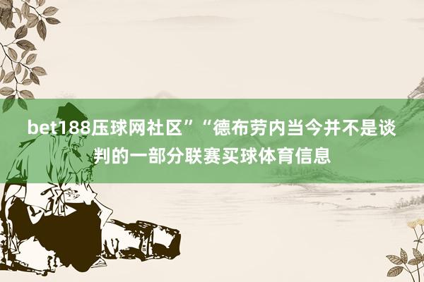 bet188压球网社区”　　“德布劳内当今并不是谈判的一部分联赛买球体育信息