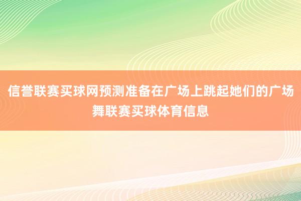 信誉联赛买球网预测准备在广场上跳起她们的广场舞联赛买球体育信息