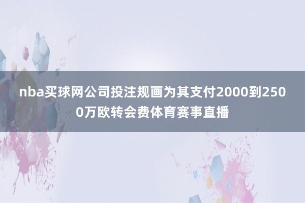 nba买球网公司投注规画为其支付2000到2500万欧转会费体育赛事直播