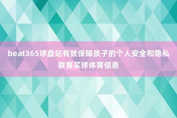 beat365球盘站有效保障孩子的个人安全和隐私联赛买球体育信息