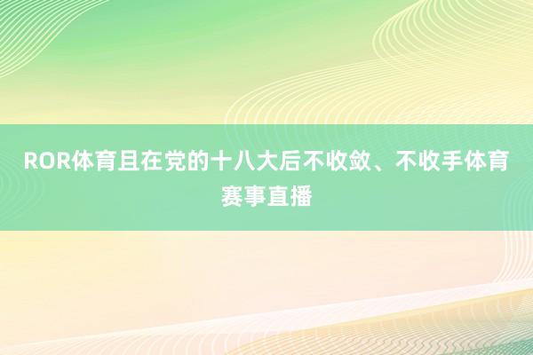 ROR体育且在党的十八大后不收敛、不收手体育赛事直播