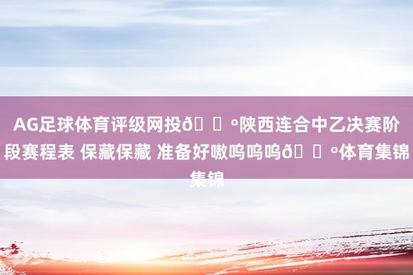 AG足球体育评级网投🐺陕西连合中乙决赛阶段赛程表 保藏保藏 准备好嗷呜呜呜🐺体育集锦