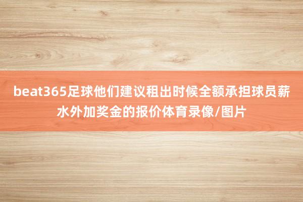 beat365足球他们建议租出时候全额承担球员薪水外加奖金的报价体育录像/图片