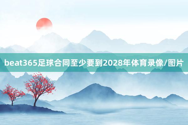 beat365足球合同至少要到2028年体育录像/图片