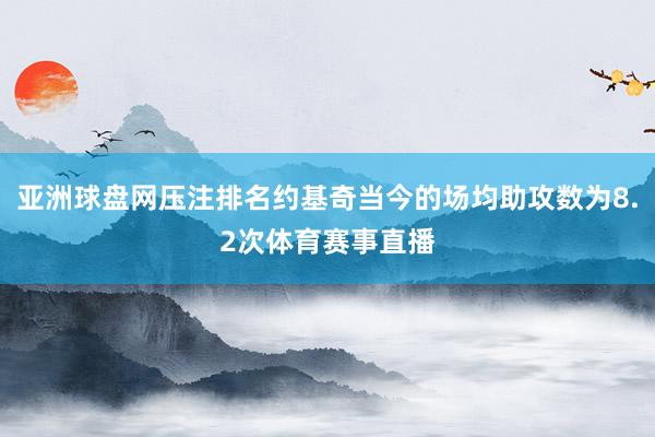 亚洲球盘网压注排名约基奇当今的场均助攻数为8.2次体育赛事直播