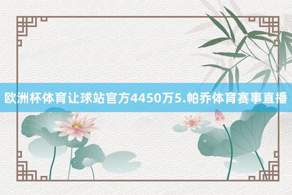 欧洲杯体育让球站官方4450万　　5.帕乔体育赛事直播