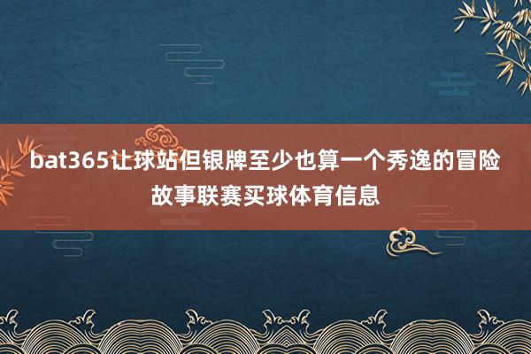 bat365让球站但银牌至少也算一个秀逸的冒险故事联赛买球体育信息