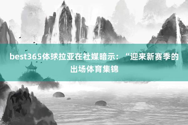 best365体球　　拉亚在社媒暗示：“迎来新赛季的出场体育集锦