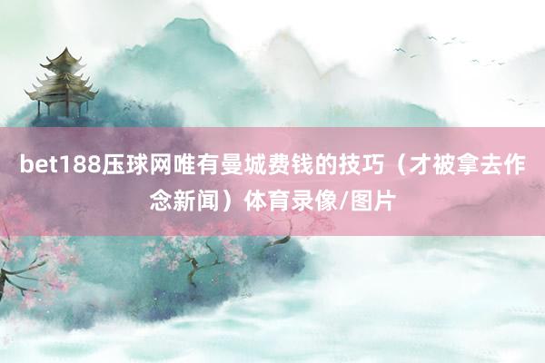 bet188压球网唯有曼城费钱的技巧（才被拿去作念新闻）体育录像/图片