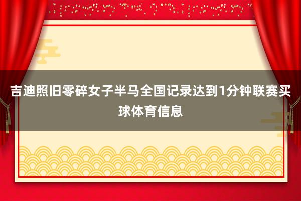 吉迪照旧零碎女子半马全国记录达到1分钟联赛买球体育信息