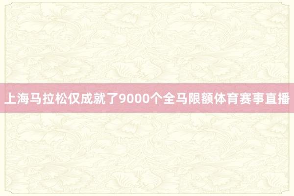 上海马拉松仅成就了9000个全马限额体育赛事直播