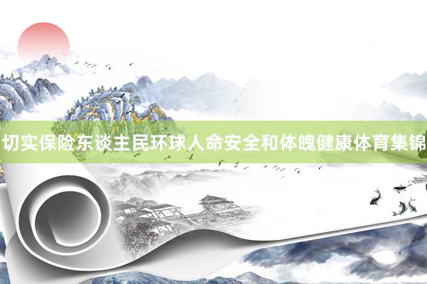 切实保险东谈主民环球人命安全和体魄健康体育集锦