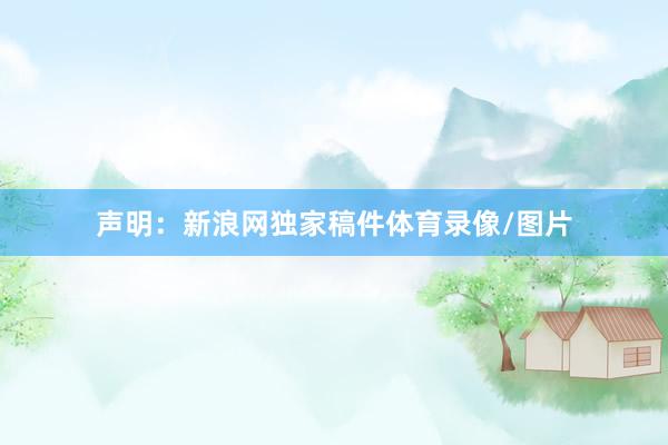 声明：新浪网独家稿件体育录像/图片