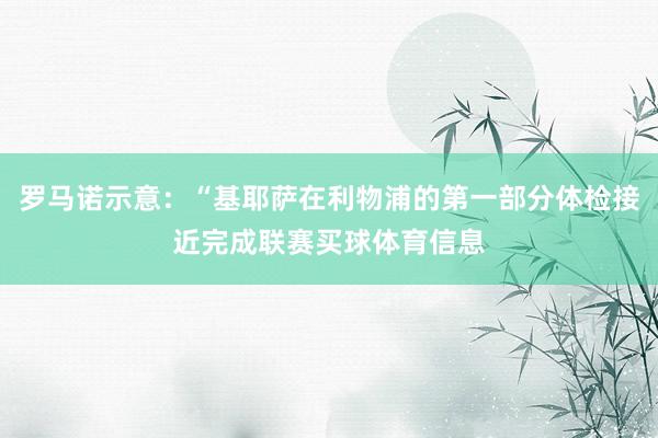 罗马诺示意：“基耶萨在利物浦的第一部分体检接近完成联赛买球体育信息