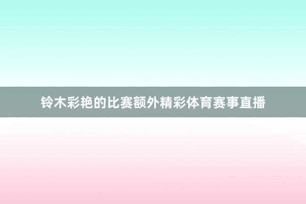 铃木彩艳的比赛额外精彩体育赛事直播